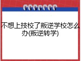 不想上技校了叛逆学校怎么办(叛逆转学)