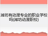 潍坊有动漫专业的职业学校吗(潍坊动漫职校)