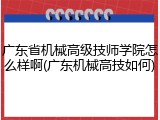 广东省机械高级技师学院怎么样啊(广东机械高技如何)