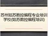 苏州姑苏数控编程专业培训学校(姑苏数控编程培训)