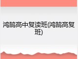 鸿鹄高中复读班(鸿鹄高复班)