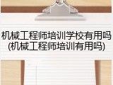 机械工程师培训学校有用吗(机械工程师培训有用吗)