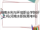 河南水利与环境职业学院好上吗(河南水职院易考吗)