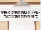 在技校读电商的毕业证有用吗(技校电商文凭有用吗)