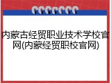 内蒙古经贸职业技术学校官网(内蒙经贸职校官网)