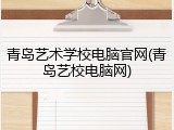 青岛艺术学校电脑官网(青岛艺校电脑网)