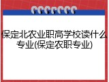 保定北农业职高学校读什么专业(保定农职专业)