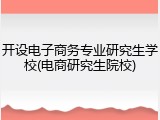 开设电子商务专业研究生学校(电商研究生院校)
