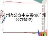 广州有公办中专警校(广州公办警校)