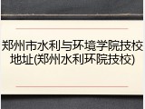 郑州市水利与环境学院技校地址(郑州水利环院技校)