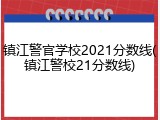 镇江警官学校2021分数线(镇江警校21分数线)