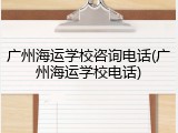 广州海运学校咨询电话(广州海运学校电话)
