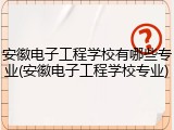 安徽电子工程学校有哪些专业(安徽电子工程学校专业)