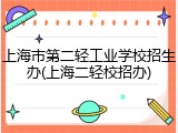 上海市第二轻工业学校招生办(上海二轻校招办)