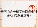 云南冶金专科学校以前叫什么(云南冶金前身)