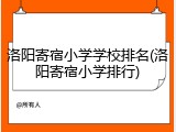 洛阳寄宿小学学校排名(洛阳寄宿小学排行)