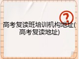 高考复读班培训机构地址(高考复读地址)