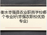 衡水枣强县农业职高学校哪个专业好(枣强农职校优势专业)