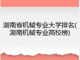 湖南省机械专业大学排名(湖南机械专业高校榜)