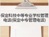 保定科技中等专业学校管理电话(保定中专管理电话)
