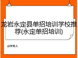 龙岩永定县单招培训学校推荐(永定单招培训)