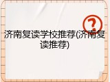 济南复读学校推荐(济南复读推荐)