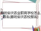 廊坊安次农业职高学校怎么报名(廊坊安次农校报名)