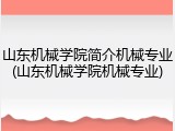 山东机械学院简介机械专业(山东机械学院机械专业)