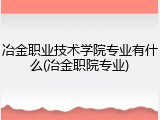 冶金职业技术学院专业有什么(冶金职院专业)