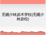 无锡少林武术学校(无锡少林武校)