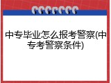 中专毕业怎么报考警察(中专考警察条件)