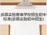 武昌实验寄宿学校招生初中标准(武昌实验初中招生)