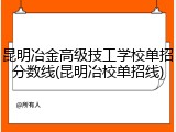 昆明冶金高级技工学校单招分数线(昆明冶校单招线)