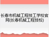 长春市机械工程技工学校官网(长春机械工程技校)
