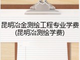 昆明冶金测绘工程专业学费(昆明冶测绘学费)
