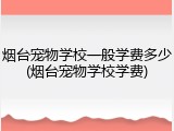 烟台宠物学校一般学费多少(烟台宠物学校学费)