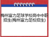 梅州富力足球学校高中中职招生(梅州富力足校招生)