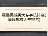 清远机械类大专学校排名(清远机械大专排名)