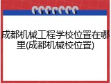成都机械工程学校位置在哪里(成都机械校位置)