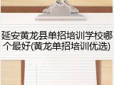 延安黄龙县单招培训学校哪个最好(黄龙单招培训优选)