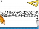 电子科技大学校医院是什么等级(电子科大校医院等级)