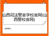 山西司法警官学校官网(山西警校官网)
