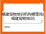 福建宠物培训机构哪里找(福建宠物培训)