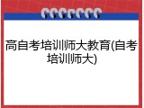 高自考培训师大教育(自考培训师大)