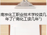 南京化工职业技术学校读几年了("南化工读几年")