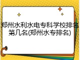 郑州水利水电专科学校排名第几名(郑州水专排名)