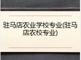 驻马店农业学校专业(驻马店农校专业)