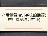 产后修复培训学校的推荐(产后修复培训推荐)
