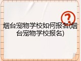 烟台宠物学校如何报名(烟台宠物学校报名)