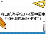舟山航海学校3+4职中招生吗(舟山航海3+4招生)